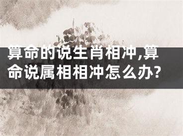 算命的说生肖相冲,算命说属相相冲怎么办?