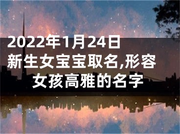 2022年1月24日新生女宝宝取名,形容女孩高雅的名字