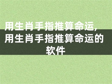 用生肖手指推算命运,用生肖手指推算命运的软件