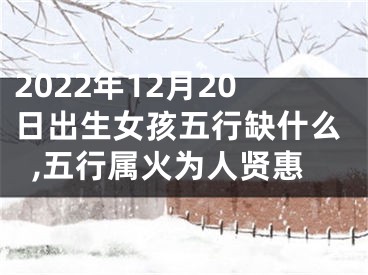 2022年12月20日出生女孩五行缺什么,五行属火为人贤惠