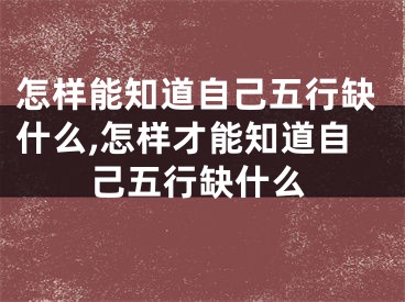 怎样能知道自己五行缺什么,怎样才能知道自己五行缺什么