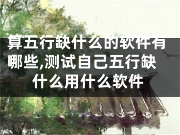 算五行缺什么的软件有哪些,测试自己五行缺什么用什么软件