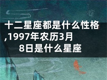 十二星座都是什么性格,1997年农历3月8日是什么星座