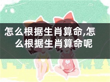 怎么根据生肖算命,怎么根据生肖算命呢