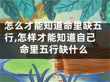 怎么才能知道命里缺五行,怎样才能知道自己命里五行缺什么