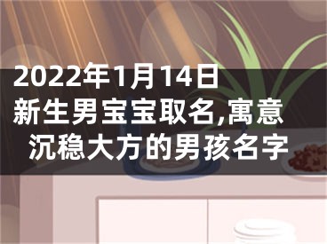 2022年1月14日新生男宝宝取名,寓意沉稳大方的男孩名字