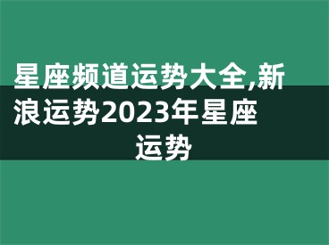 星座频道运势大全,新浪运势2023年星座运势