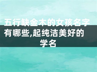 五行缺金木的女孩名字有哪些,起纯洁美好的学名