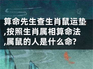 算命先生查生肖鼠运垫,按照生肖属相算命法,属鼠的人是什么命?