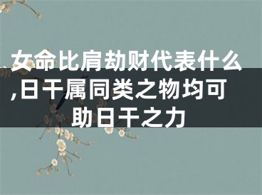 女命比肩劫财代表什么,日干属同类之物均可助日干之力