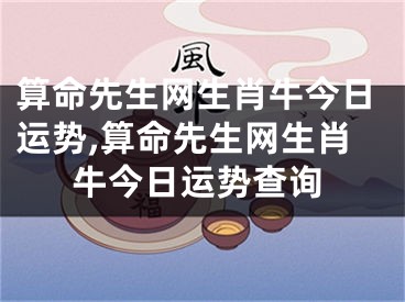 算命先生网生肖牛今日运势,算命先生网生肖牛今日运势查询