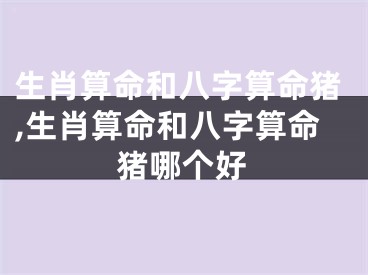 生肖算命和八字算命猪,生肖算命和八字算命猪哪个好