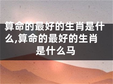 算命的最好的生肖是什么,算命的最好的生肖是什么马