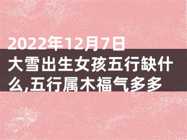 2022年12月7日大雪出生女孩五行缺什么,五行属木福气多多