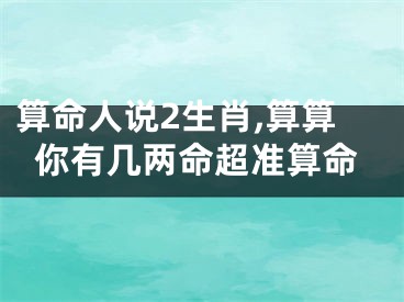 算命人说2生肖,算算你有几两命超准算命