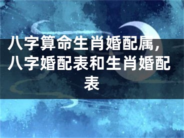 八字算命生肖婚配属,八字婚配表和生肖婚配表