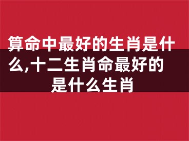 算命中最好的生肖是什么,十二生肖命最好的是什么生肖