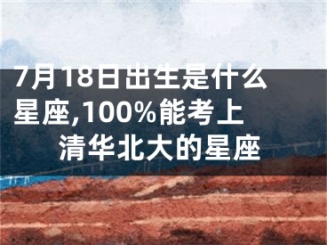 7月18日出生是什么星座,100%能考上清华北大的星座