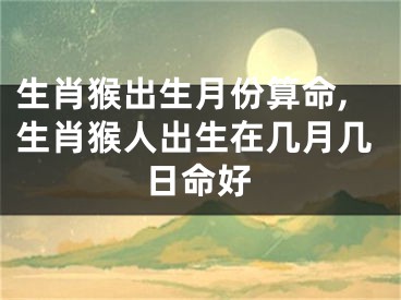 生肖猴出生月份算命,生肖猴人出生在几月几日命好