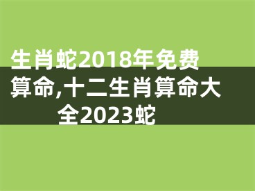 生肖蛇2018年免费算命,十二生肖算命大全2023蛇