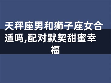 天秤座男和狮子座女合适吗,配对默契甜蜜幸福