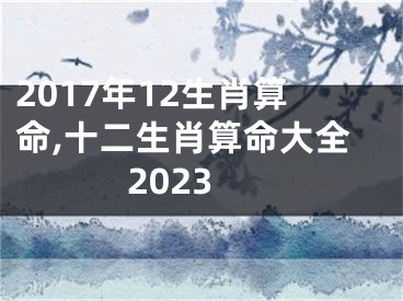 2017年12生肖算命,十二生肖算命大全2023