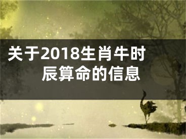 关于2018生肖牛时辰算命的信息