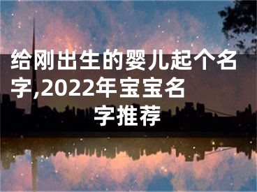 给刚出生的婴儿起个名字,2022年宝宝名字推荐