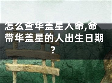 怎么查华盖星入命,命带华盖星的人出生日期?