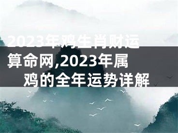 2023年鸡生肖财运算命网,2023年属鸡的全年运势详解