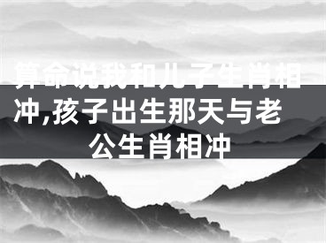 算命说我和儿子生肖相冲,孩子出生那天与老公生肖相冲