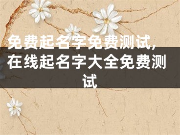 免费起名字免费测试,在线起名字大全免费测试