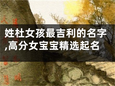 姓杜女孩最吉利的名字,高分女宝宝精选起名