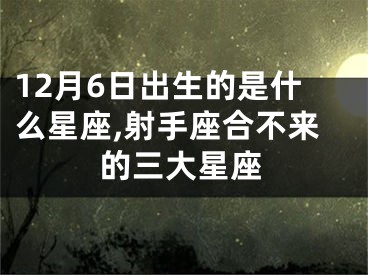 12月6日出生的是什么星座,射手座合不来的三大星座