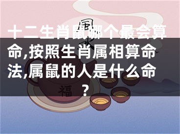 十二生肖鼠哪个最会算命,按照生肖属相算命法,属鼠的人是什么命?