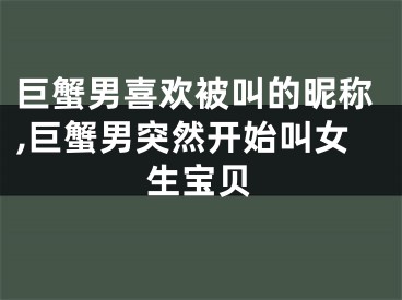 巨蟹男喜欢被叫的昵称,巨蟹男突然开始叫女生宝贝