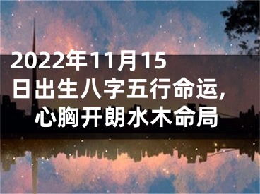 2022年11月15日出生八字五行命运,心胸开朗水木命局