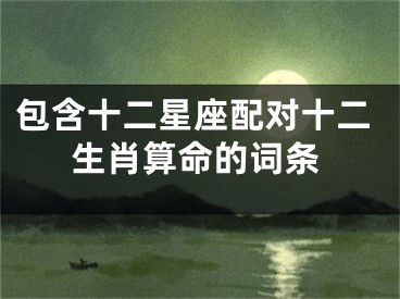 包含十二星座配对十二生肖算命的词条