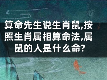 算命先生说生肖鼠,按照生肖属相算命法,属鼠的人是什么命?