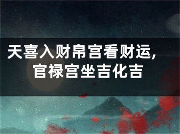 天喜入财帛宫看财运,官禄宫坐吉化吉