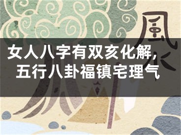 女人八字有双亥化解,五行八卦福镇宅理气