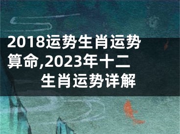 2018运势生肖运势算命,2023年十二生肖运势详解