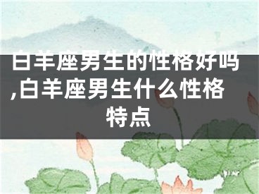 白羊座男生的性格好吗,白羊座男生什么性格特点