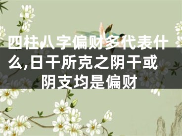 四柱八字偏财多代表什么,日干所克之阴干或阴支均是偏财