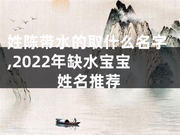 姓陈带水的取什么名字,2022年缺水宝宝姓名推荐