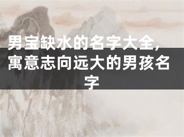 男宝缺水的名字大全,寓意志向远大的男孩名字