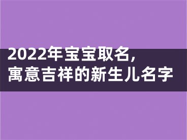 2022年宝宝取名,寓意吉祥的新生儿名字