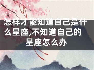 怎样才能知道自己是什么星座,不知道自己的星座怎么办