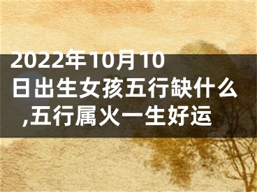 2022年10月10日出生女孩五行缺什么,五行属火一生好运