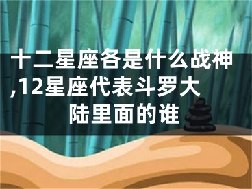 十二星座各是什么战神,12星座代表斗罗大陆里面的谁